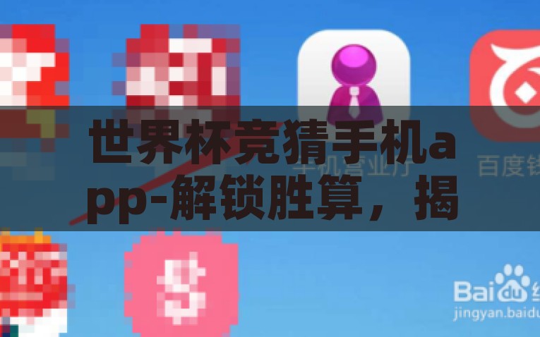 世界杯竞猜手机app-解锁胜算，揭秘世界杯竞猜手机的智慧APP探索，智慧揭秘，解锁世界杯竞猜胜算的手机APP之旅