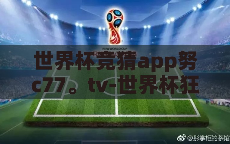 世界杯竞猜app努c77。tv-世界杯狂潮，Nuc77.tv，您的智选竞猜平台，Nuc77.tv，您的世界杯智选竞猜平台