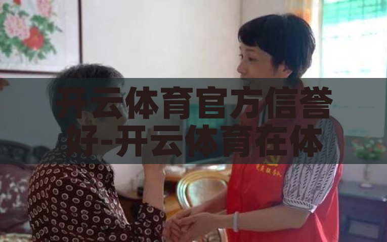 开云体育官方信誉好-开云体育在体育迷心中的信赖之选，开云体育，体育迷心中的信誉之选