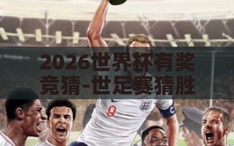 2026世界杯有奖竞猜-世足赛猜胜平负，激动人心的2026年盛夏狂欢，世足赛胜平负竞猜，为2026世界杯点燃夏日激情