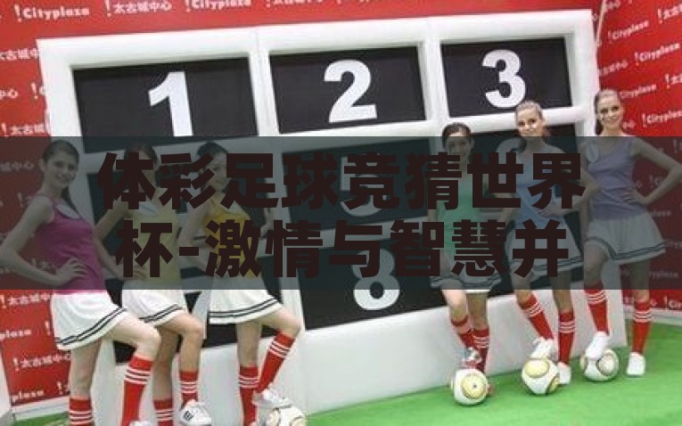 体彩足球竞猜世界杯-激情与智慧并蓄，探索体彩足球竞猜世界杯的乐趣与策略，体彩足球竞猜世界杯，激情与智慧并蓄的探险之旅