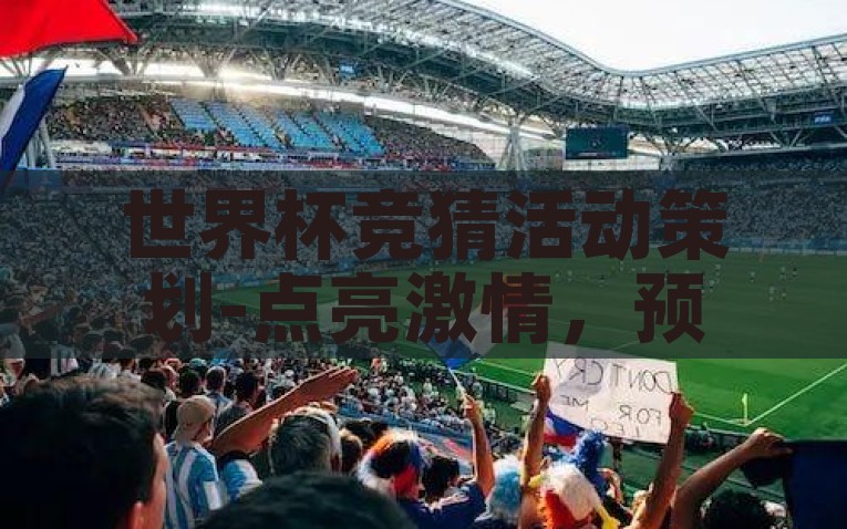 世界杯竞猜活动策划-点亮激情，预测未来，创新世界杯竞猜活动策划案，点亮激情，预测未来，创新世界杯竞猜活动策划方案