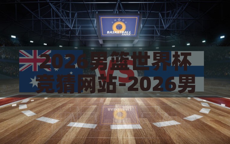 2026男篮世界杯竞猜网站-2026男篮世界杯竞猜前瞻，技术与激情的碰撞，2026男篮世界杯，技术与激情的竞猜盛宴