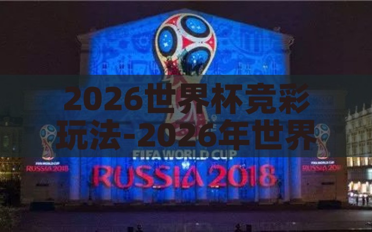 2026世界杯竞彩玩法-2026年世界杯，竞彩世界的创新舞台，2026世界杯竞彩玩法，创新舞台下的全球足球竞猜狂潮