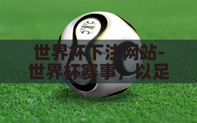 世界杯下注网站-世界杯赛事，以足球之名，激荡全球的投注热情，足球激情，全球狂欢，世界杯赛事的投注盛宴