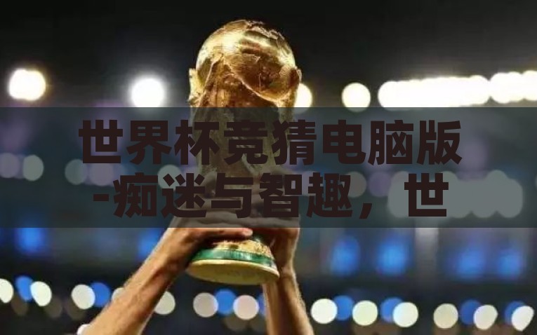 世界杯竞猜电脑版-痴迷与智趣，世界杯竞猜的电脑版之旅，探索痴迷与智趣的电脑版世界杯竞猜之旅