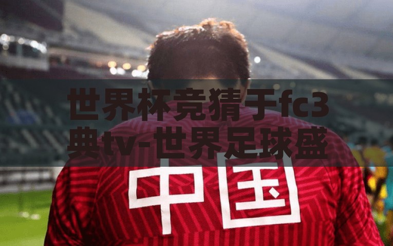 世界杯竞猜于fc3典tv-世界足球盛宴，FC3典TV竞猜新体验——点燃激情，共享荣耀时刻，FC3典TV，点燃激情，共赏世界杯竞猜的荣耀时刻