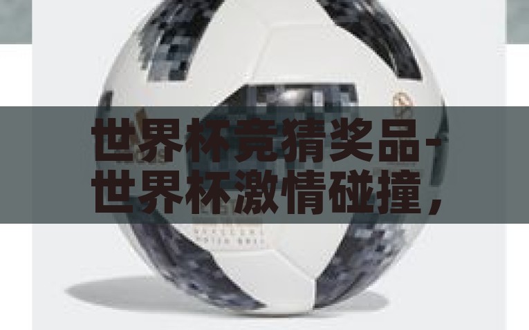 世界杯竞猜奖品-世界杯激情碰撞，竞猜盛宴的惊喜奖品揭秘，2022世界杯竞猜揭秘，激情碰撞，惊喜奖品等你赢