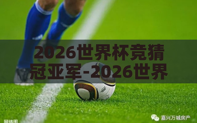 2026世界杯竞猜冠亚军-2026世界杯，探索多元足球魅力与跨界竞猜的独特景观，2026世界杯，解锁多元足球魅力与跨界竞猜的奇妙旅程