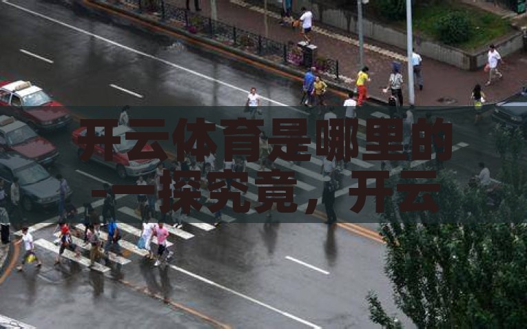 开云体育是哪里的-一探究竟，开云体育源自何方，探索开云体育，揭秘其起源及归属地