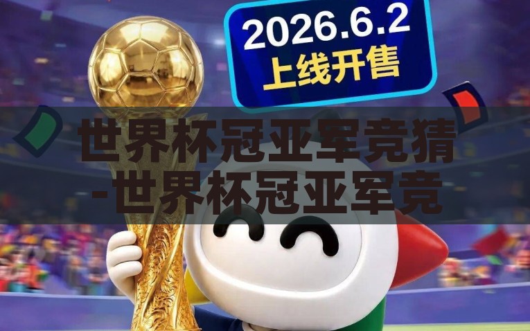 世界杯冠亚军竞猜-世界杯冠亚军竞猜，激情与策略的双重盛宴，热血与智略的碰撞，2022年世界杯冠亚军竞猜盛事