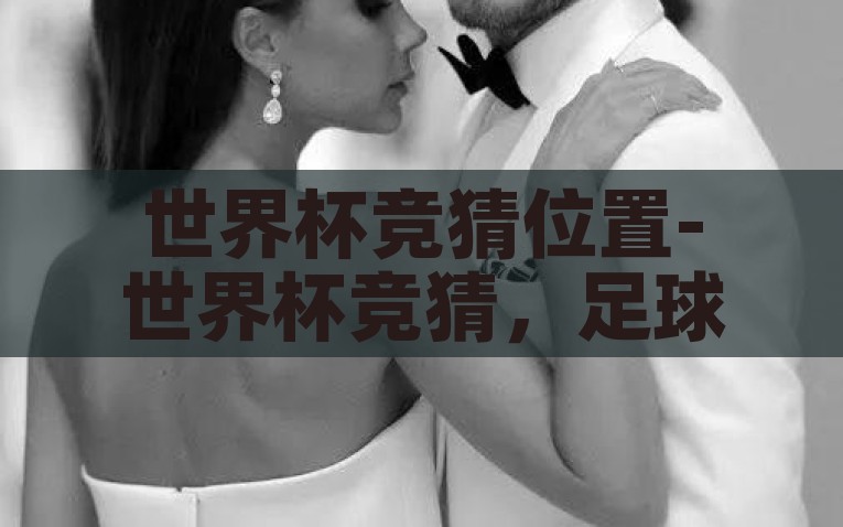 世界杯竞猜位置-世界杯竞猜，足球世界的娱乐盛宴与策略较量，‘球’智不凡，解锁世界杯竞猜的娱乐策略与位置艺术