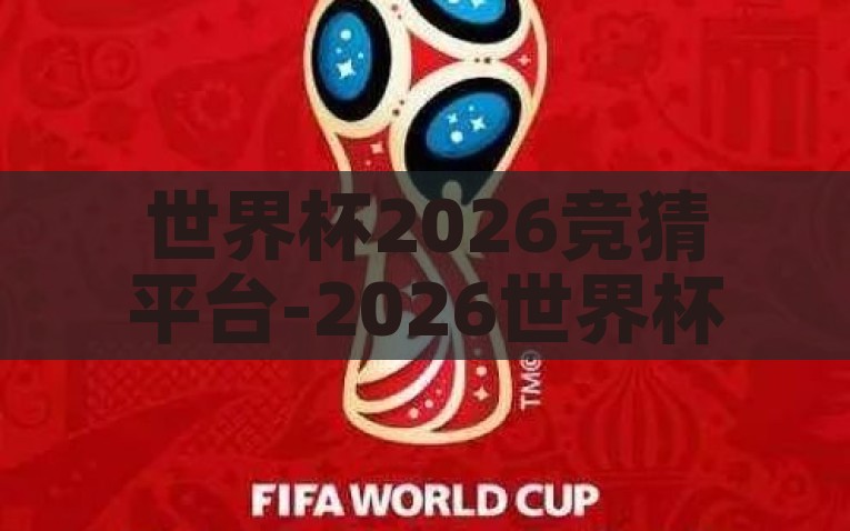 世界杯2026竞猜平台-2026世界杯竞猜新平台的创新与展望，2026世界杯竞猜新平台的创新趋势与未来展望