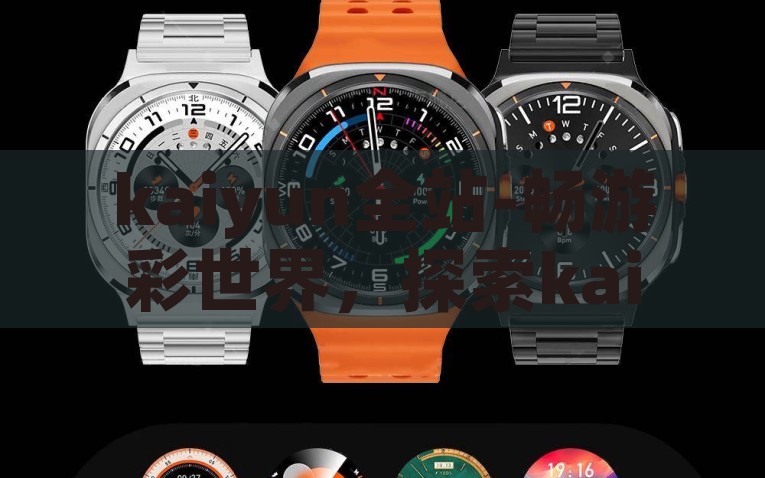 kaiyun全站-畅游彩世界，探索kaiyun全站的不凡体验，品味非凡，在kaiyun全站畅游彩世界的探索之旅