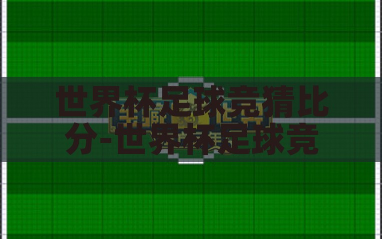 世界杯足球竞猜比分-世界杯足球竞猜比分的狂热与乐趣