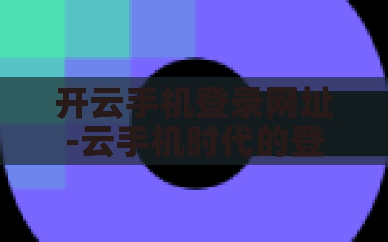 开云手机登录网址-云手机时代的登陆新体验，轻松访问，开云即达，解锁云手机时代，开云手机登录新体验，一键即达