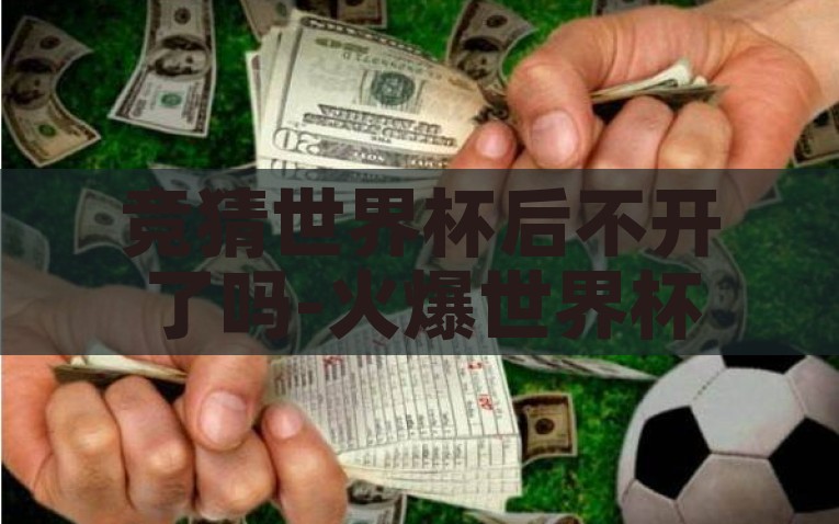 竞猜世界杯后不开了吗-火爆世界杯竞猜背后的结尾谜局，理性与热情的碰撞，动态，理性与热情交织的竞猜世界杯大结局