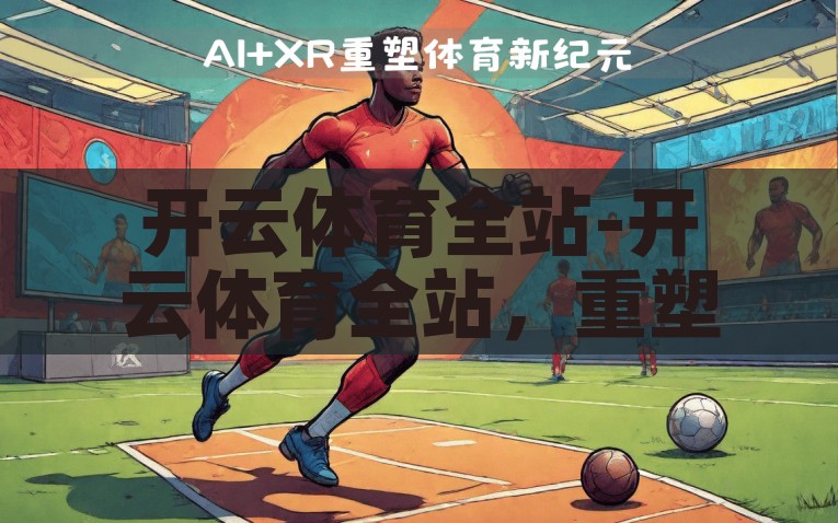 开云体育全站-开云体育全站，重塑在线体育娱乐的全新篇章，开云体育全站，开启在线体育娱乐新纪元