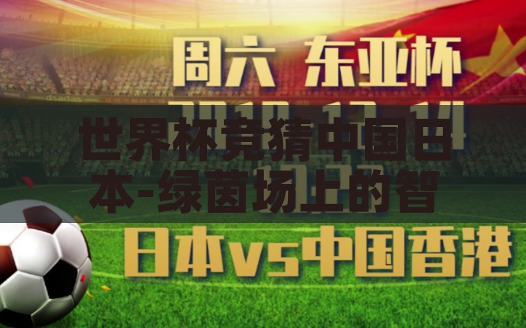 世界杯竞猜中国日本-绿茵场上的智慧较量，世界杯竞猜中的中国与日本，中国与日本在世界杯上的智慧较量