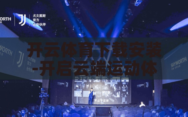 开云体育下载安装-开启云端运动体验——关于开云体育应用下载安装的实用指南，开云体育应用，下载安装及开启云端运动体验的实用指南