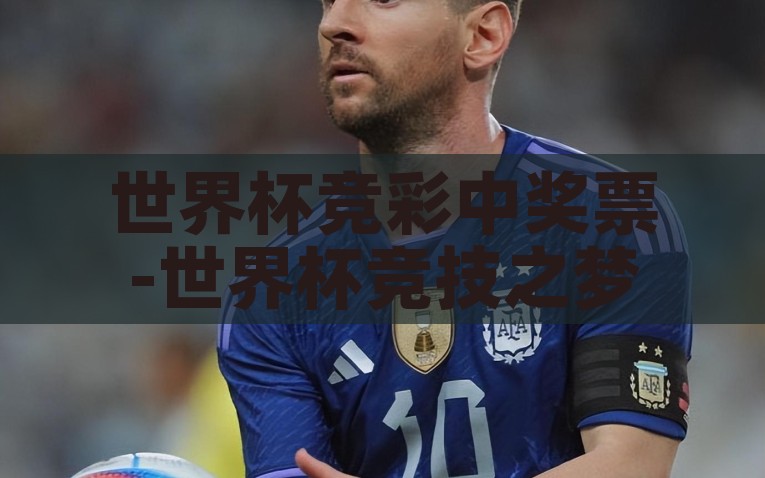 世界杯竞彩中奖票-世界杯竞技之梦，中奖票的璀璨瞬间——揭秘足球盛宴的幸运篇章，揭秘足球世界杯竞彩中奖票，幸运的璀璨瞬间