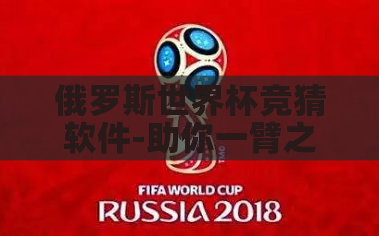 俄罗斯世界杯竞猜软件-助你一臂之力，俄罗斯世界杯的娱乐盛宴与智慧选择，俄罗斯世界杯竞猜软件 - 智慧助力，乐享世界杯竞猜盛宴