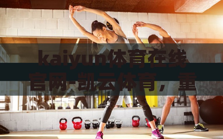 kaiyun体育在线官网-凯云体育，重塑在线体育竞技体验新纪元，重塑在线体育竞技新纪元，凯云体育引领革新