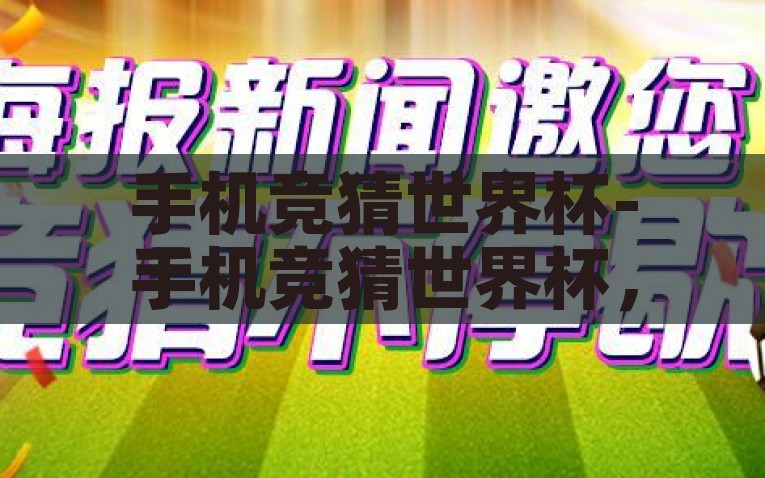 手机竞猜世界杯-手机竞猜世界杯，全民参与的激情与智慧较量，全民参与的激情与智慧较量，手机竞猜世界杯