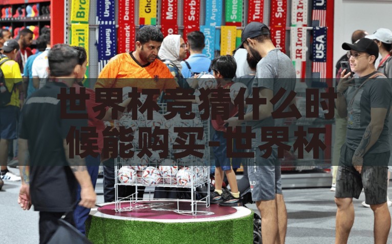 世界杯竞猜什么时候能购买-世界杯竞猜，球迷们的欢乐与期待——揭秘购买时机的智慧选择，世界杯竞猜错峰购买秘诀，球迷们的欢乐与期待