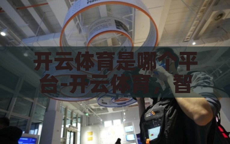 开云体育是哪个平台-开云体育，智选运动娱乐新平台，开云体育——智选运动娱乐新平台