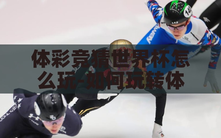 体彩竞猜世界杯怎么玩-如何玩转体彩竞猜世界杯，策略与技巧一网打尽，掌握技巧，玩转体彩竞猜世界杯