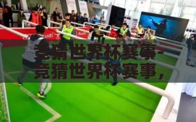 竞猜世界杯赛事-竞猜世界杯赛事，激情与智慧的碰撞，世界杯赛事竞猜，激情与智慧交锋的娱乐盛宴