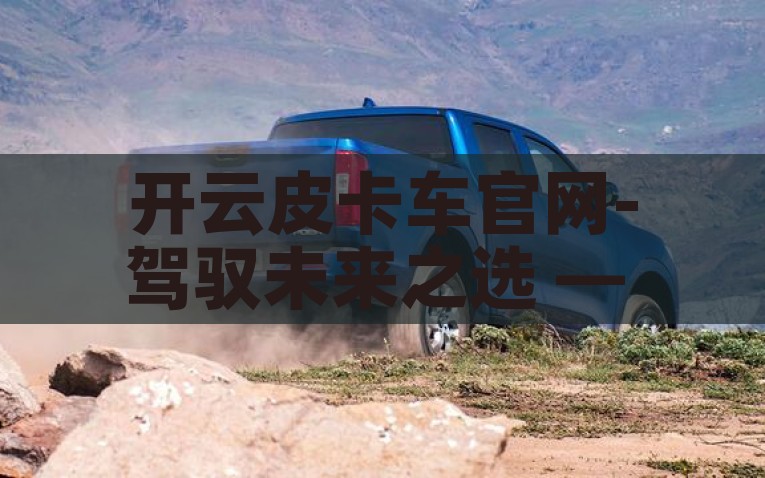 开云皮卡车官网-驾驭未来之选 — 开云皮卡车的探索之旅，驾驭未来之选，开云皮卡车的探索之旅